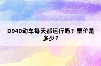 D940动车每天都运行吗？票价是多少？