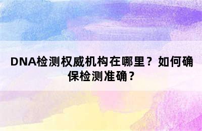 DNA检测权威机构在哪里？如何确保检测准确？