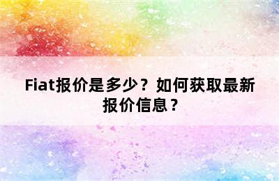 Fiat报价是多少？如何获取最新报价信息？