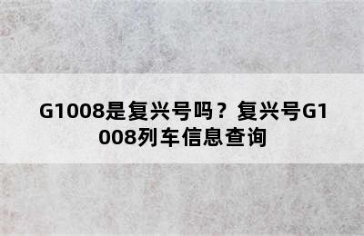 G1008是复兴号吗？复兴号G1008列车信息查询