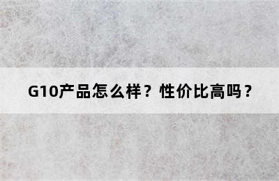 G10产品怎么样？性价比高吗？