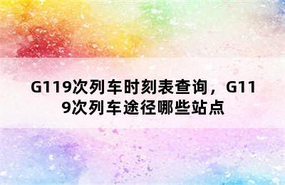 G119次列车时刻表查询，G119次列车途径哪些站点