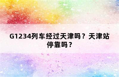 G1234列车经过天津吗？天津站停靠吗？