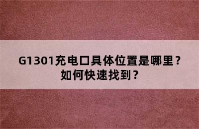 G1301充电口具体位置是哪里？如何快速找到？