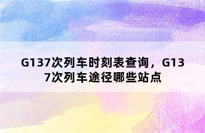 G137次列车时刻表查询，G137次列车途径哪些站点