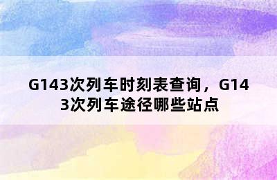 G143次列车时刻表查询，G143次列车途径哪些站点