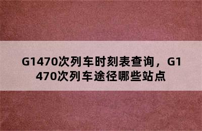 G1470次列车时刻表查询，G1470次列车途径哪些站点