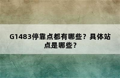 G1483停靠点都有哪些？具体站点是哪些？