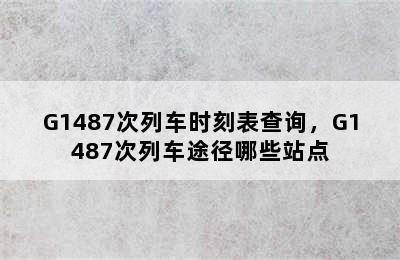 G1487次列车时刻表查询，G1487次列车途径哪些站点