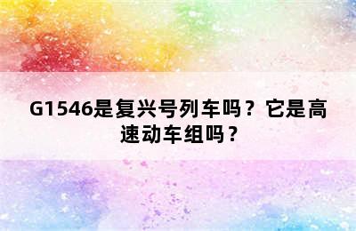 G1546是复兴号列车吗？它是高速动车组吗？