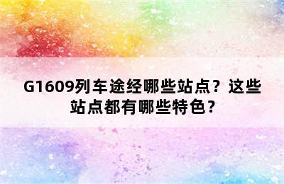 G1609列车途经哪些站点？这些站点都有哪些特色？