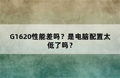 G1620性能差吗？是电脑配置太低了吗？