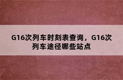 G16次列车时刻表查询，G16次列车途径哪些站点