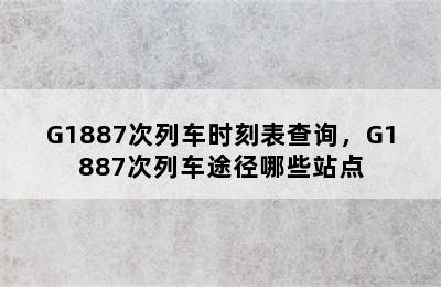 G1887次列车时刻表查询，G1887次列车途径哪些站点