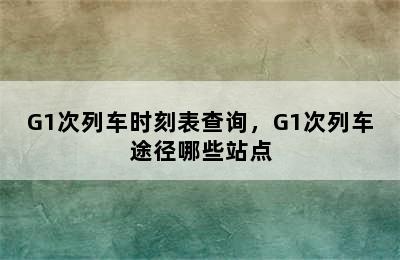 G1次列车时刻表查询，G1次列车途径哪些站点