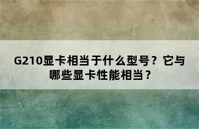 G210显卡相当于什么型号？它与哪些显卡性能相当？