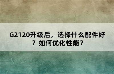 G2120升级后，选择什么配件好？如何优化性能？