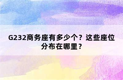 G232商务座有多少个？这些座位分布在哪里？