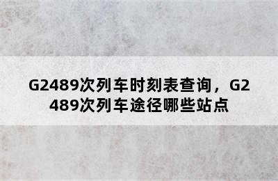 G2489次列车时刻表查询，G2489次列车途径哪些站点