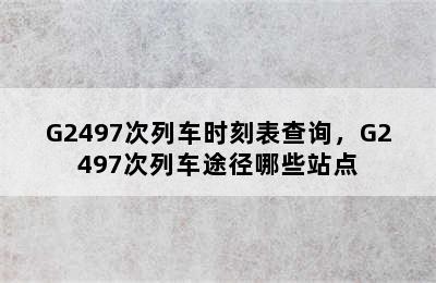 G2497次列车时刻表查询，G2497次列车途径哪些站点