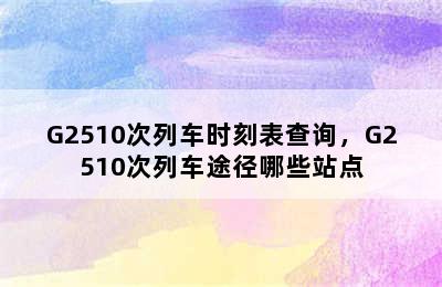 G2510次列车时刻表查询，G2510次列车途径哪些站点