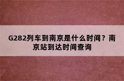 G282列车到南京是什么时间？南京站到达时间查询