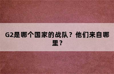 G2是哪个国家的战队？他们来自哪里？