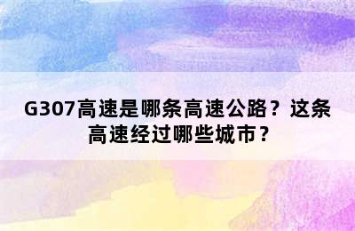 G307高速是哪条高速公路？这条高速经过哪些城市？