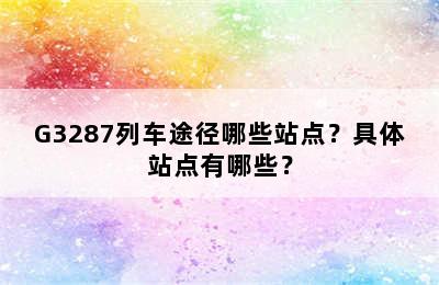 G3287列车途径哪些站点？具体站点有哪些？