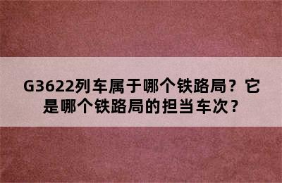 G3622列车属于哪个铁路局？它是哪个铁路局的担当车次？