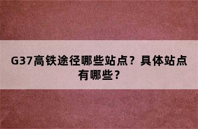 G37高铁途径哪些站点？具体站点有哪些？