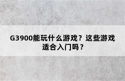 G3900能玩什么游戏？这些游戏适合入门吗？