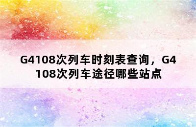 G4108次列车时刻表查询，G4108次列车途径哪些站点