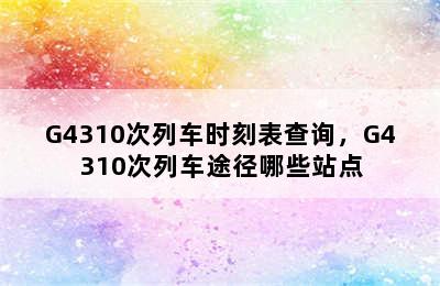 G4310次列车时刻表查询，G4310次列车途径哪些站点