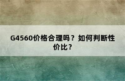 G4560价格合理吗？如何判断性价比？