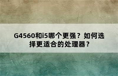 G4560和i5哪个更强？如何选择更适合的处理器？