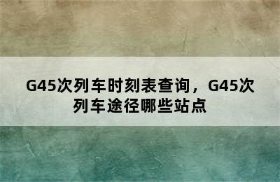 G45次列车时刻表查询，G45次列车途径哪些站点