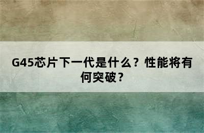 G45芯片下一代是什么？性能将有何突破？