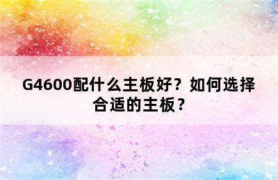 G4600配什么主板好？如何选择合适的主板？