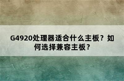 G4920处理器适合什么主板？如何选择兼容主板？