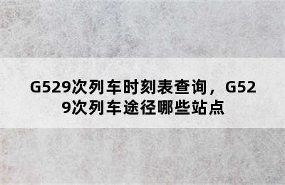 G529次列车时刻表查询，G529次列车途径哪些站点