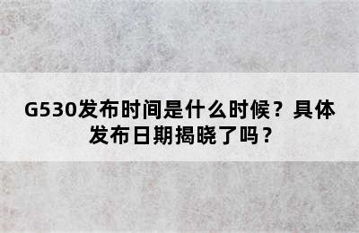 G530发布时间是什么时候？具体发布日期揭晓了吗？