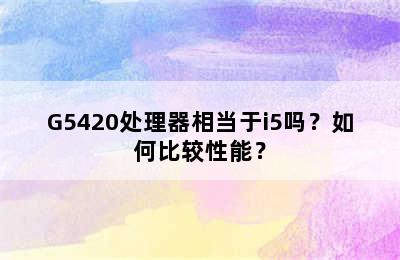 G5420处理器相当于i5吗？如何比较性能？