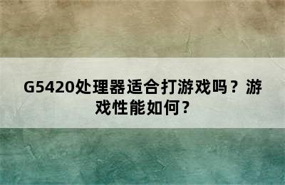 G5420处理器适合打游戏吗？游戏性能如何？