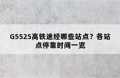 G5525高铁途经哪些站点？各站点停靠时间一览