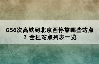 G56次高铁到北京西停靠哪些站点？全程站点列表一览