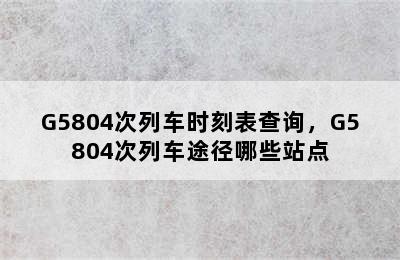 G5804次列车时刻表查询，G5804次列车途径哪些站点