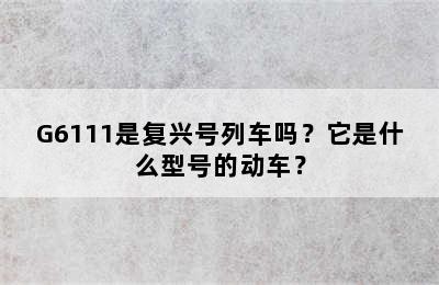 G6111是复兴号列车吗？它是什么型号的动车？