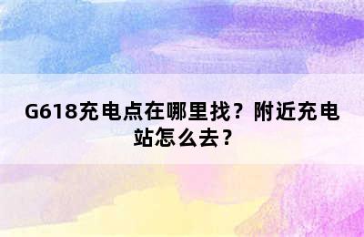 G618充电点在哪里找？附近充电站怎么去？