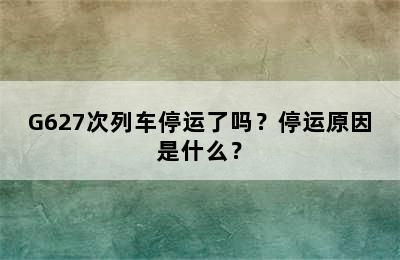 G627次列车停运了吗？停运原因是什么？